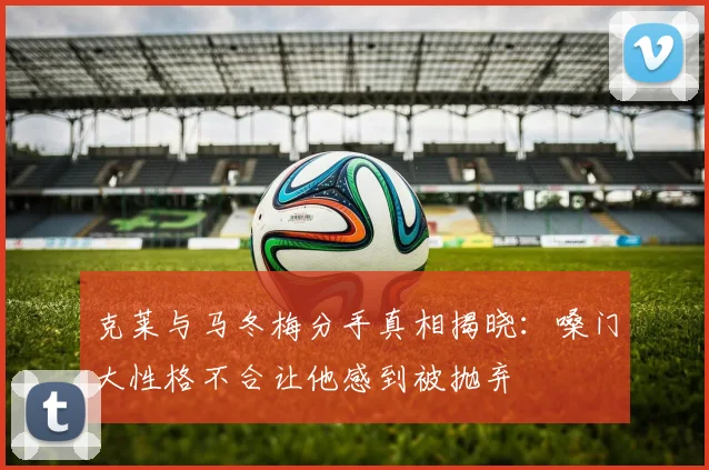 克莱与马冬梅分手真相揭晓：嗓门大性格不合让他感到被抛弃