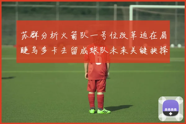 苏群分析火箭队一号位改革迫在眉睫乌多卡去留成球队未来关键抉择