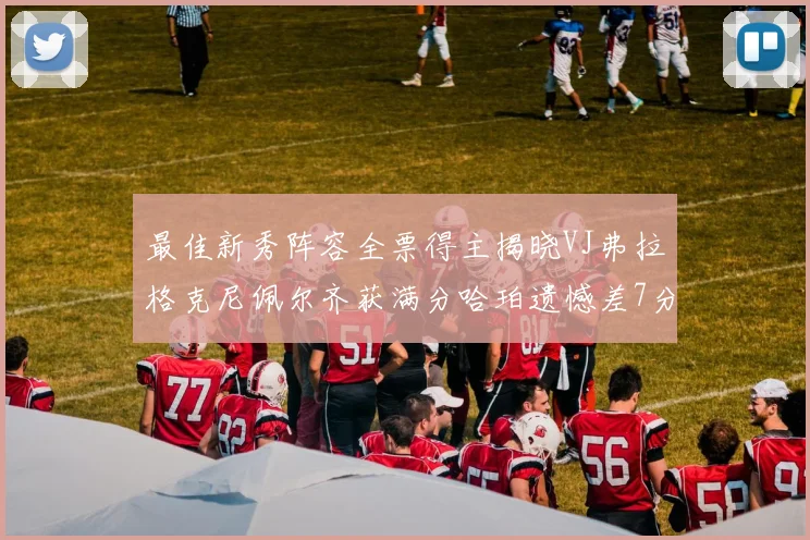 最佳新秀阵容全票得主揭晓VJ弗拉格克尼佩尔齐获满分哈珀遗憾差7分
