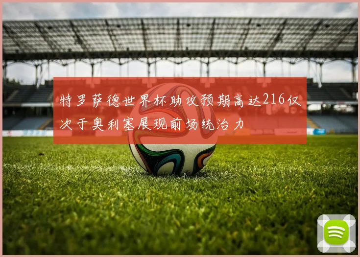 特罗萨德世界杯助攻预期高达216仅次于奥利塞展现前场统治力