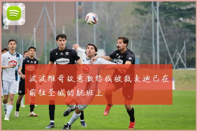 波波维奇故意激怒我被裁麦迪已在前往圣城的航班上
