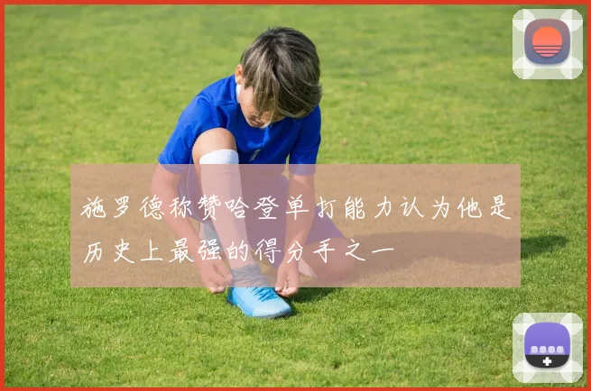 施罗德称赞哈登单打能力认为他是历史上最强的得分手之一