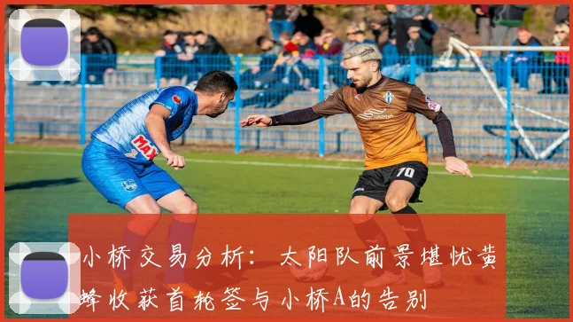 小桥交易分析：太阳队前景堪忧黄蜂收获首轮签与小桥A的告别