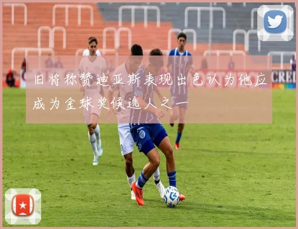 旧将称赞迪亚斯表现出色认为他应成为金球奖候选人之一