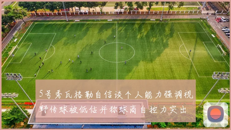 5号秀瓦格勒自信谈个人能力强调视野传球被低估并称球商自控力突出