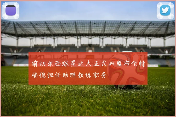 前切尔西球星达夫正式加盟布伦特福德担任助理教练职务